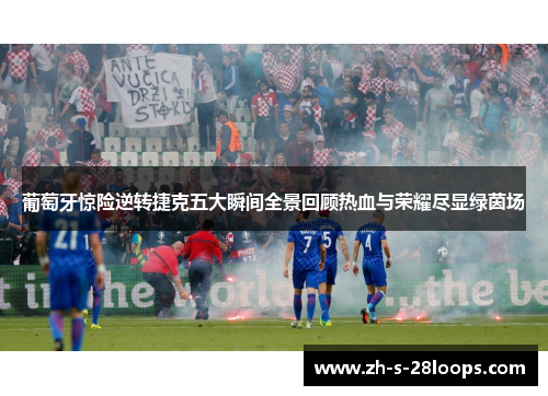 葡萄牙惊险逆转捷克五大瞬间全景回顾热血与荣耀尽显绿茵场