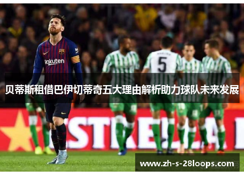 贝蒂斯租借巴伊切蒂奇五大理由解析助力球队未来发展 贝蒂斯租借巴伊切蒂奇五大理由解析助力球队未来发展