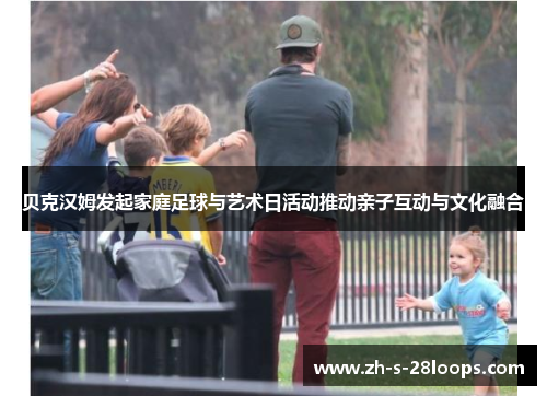 贝克汉姆发起家庭足球与艺术日活动推动亲子互动与文化融合 贝克汉姆发起家庭足球与艺术日活动推动亲子互动与文化融合