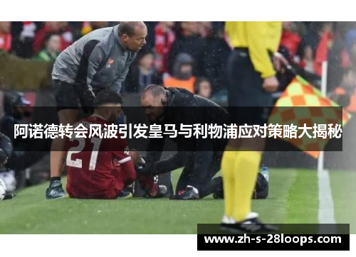 阿诺德转会风波引发皇马与利物浦应对策略大揭秘 阿诺德转会风波引发皇马与利物浦应对策略大揭秘