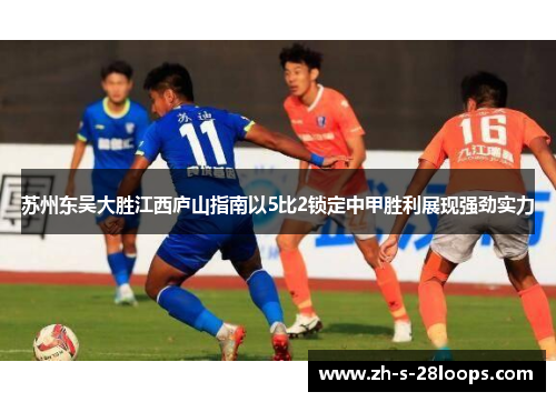 苏州东吴大胜江西庐山指南以5比2锁定中甲胜利展现强劲实力