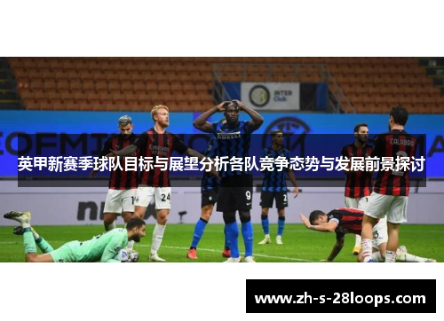 英甲新赛季球队目标与展望分析各队竞争态势与发展前景探讨 英甲新赛季球队目标与展望分析各队竞争态势与发展前景探讨