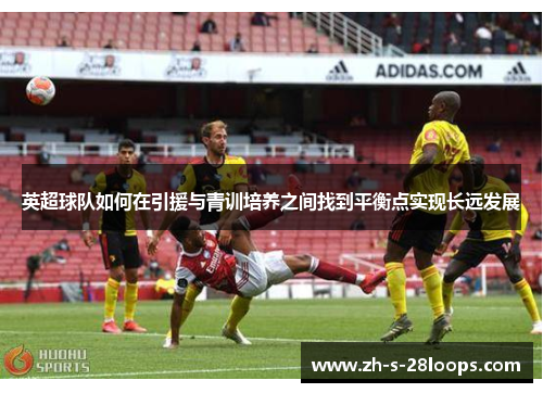 英超球队如何在引援与青训培养之间找到平衡点实现长远发展 英超球队如何在引援与青训培养之间找到平衡点实现长远发展