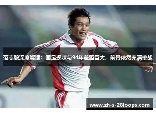 范志毅深度解读：国足现状与94年差距巨大，前景依然充满挑战