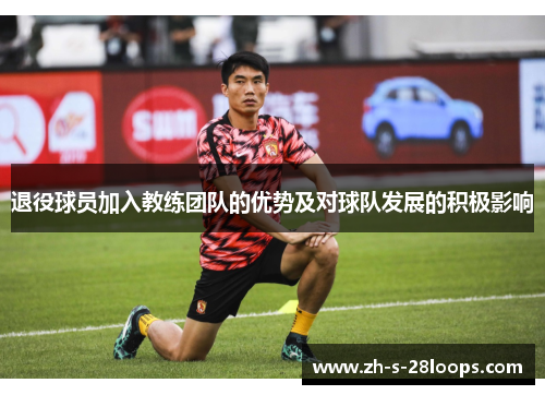 退役球员加入教练团队的优势及对球队发展的积极影响