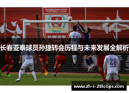 长春亚泰球员孙捷转会历程与未来发展全解析