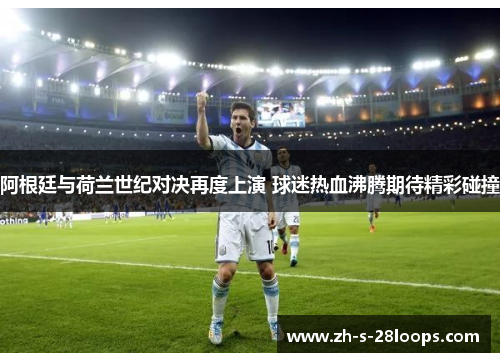 阿根廷与荷兰世纪对决再度上演 球迷热血沸腾期待精彩碰撞