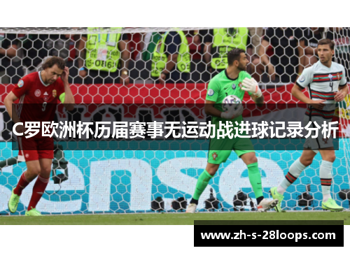 C罗欧洲杯历届赛事无运动战进球记录分析