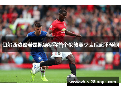 切尔西边锋若昂佩德罗称首个伦敦赛季表现超乎预期