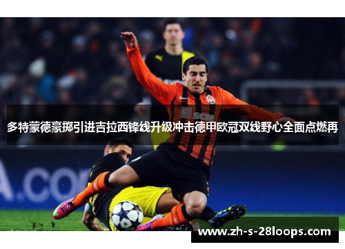 多特蒙德豪掷引进吉拉西锋线升级冲击德甲欧冠双线野心全面点燃再
