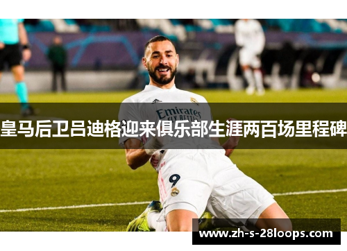 皇马后卫吕迪格迎来俱乐部生涯两百场里程碑