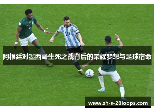 阿根廷对墨西哥生死之战背后的荣耀梦想与足球宿命
