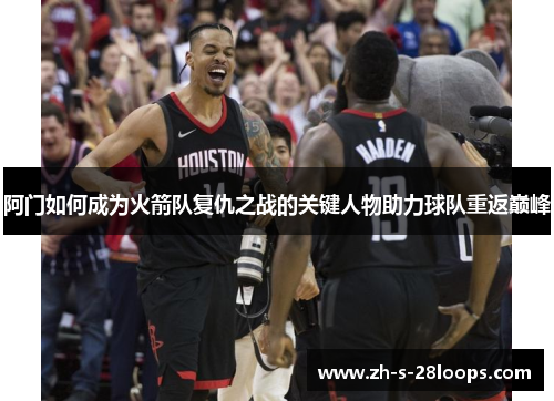 阿门如何成为火箭队复仇之战的关键人物助力球队重返巅峰