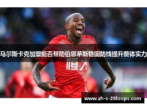 马尔斯卡克加盟能否帮助伯恩茅斯稳固防线提升整体实力